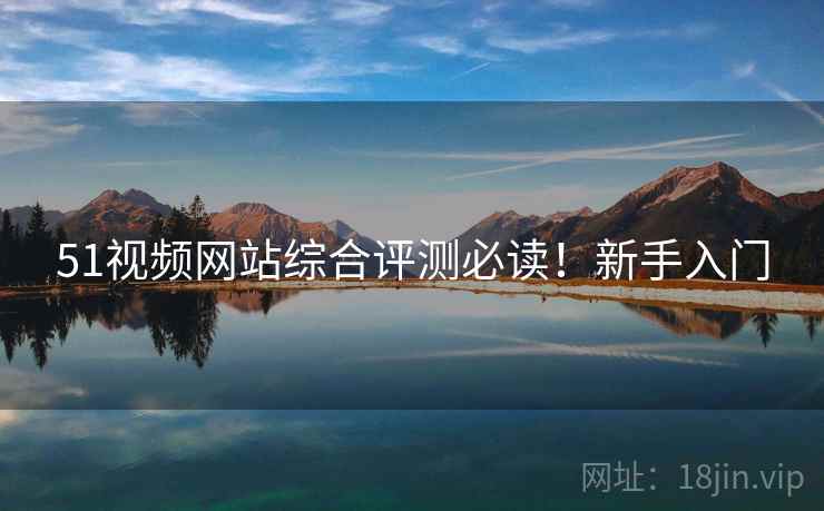 51视频网站综合评测必读！新手入门