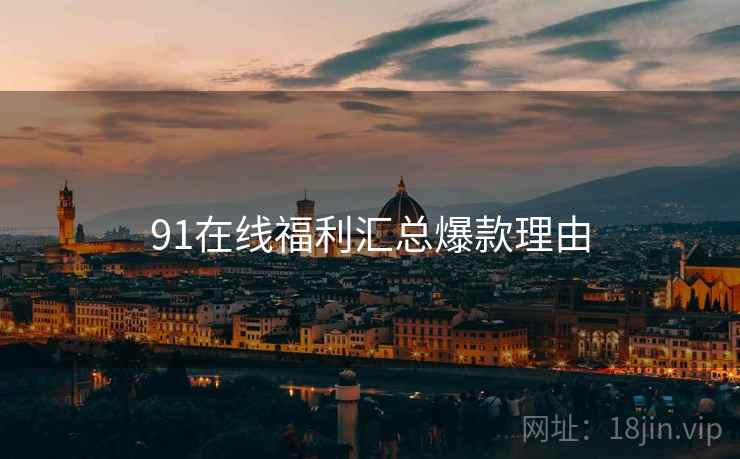 91在线福利汇总爆款理由
